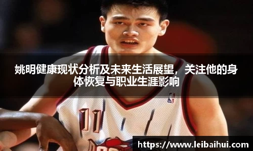 姚明健康现状分析及未来生活展望，关注他的身体恢复与职业生涯影响