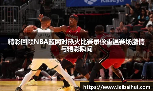 精彩回顾NBA篮网对热火比赛录像重温赛场激情与精彩瞬间