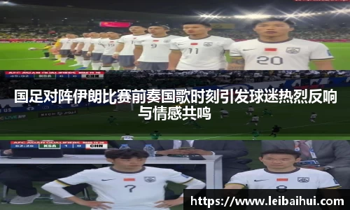 国足对阵伊朗比赛前奏国歌时刻引发球迷热烈反响与情感共鸣